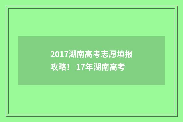 2017湖南高考志愿填报攻略！ 17年湖南高考