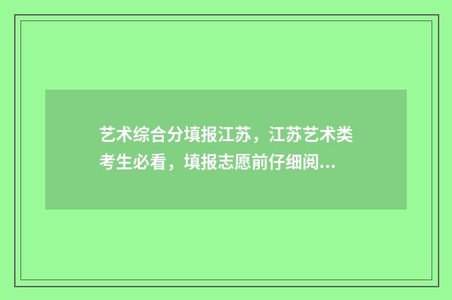 艺术综合分填报江苏，江苏艺术类考生必看，填报志愿前仔细阅读 艺术综合分怎么用