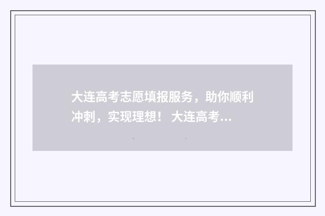 大连高考志愿填报服务，助你顺利冲刺，实现理想！ 大连高考志愿填报时间