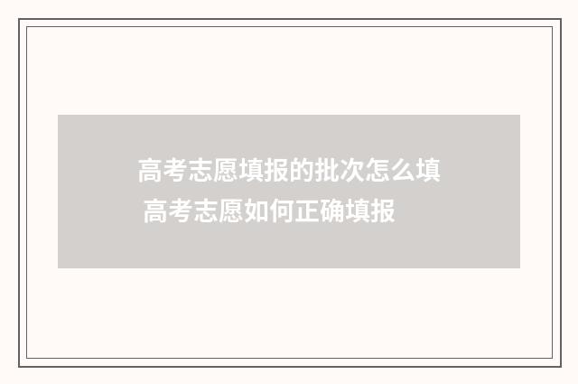 高考志愿填报的批次怎么填 高考志愿如何正确填报