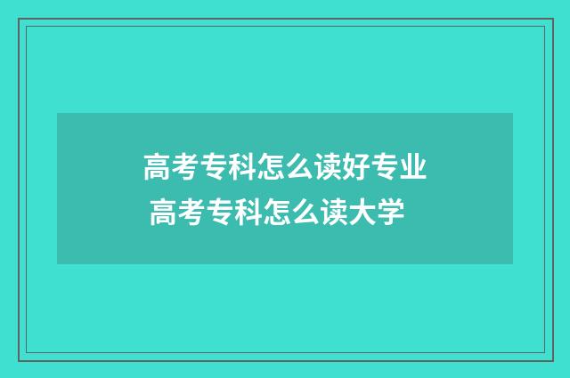高考专科怎么读好专业 高考专科怎么读大学