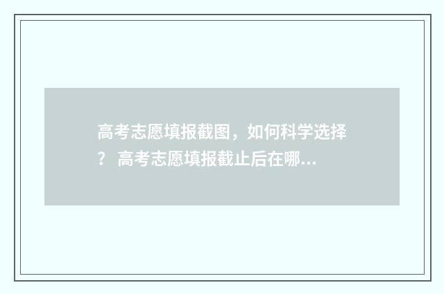 高考志愿填报截图，如何科学选择？ 高考志愿填报截止后在哪里查询是否成功