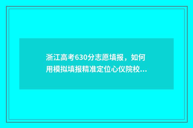 浙江高考630分志愿填报，如何用模拟填报精准定位心仪院校 2021浙江高考630分排全省多少名