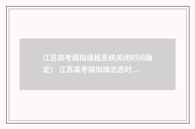 江苏高考模拟填报系统关闭时间确定！ 江苏高考模拟填志愿时间