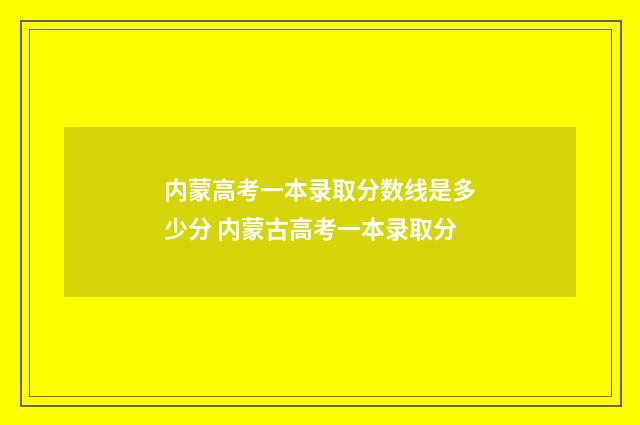 内蒙高考一本录取分数线是多少分 内蒙古高考一本录取分