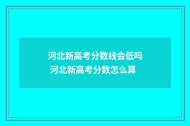 河北新高考分数线会低吗 河北新高考分数怎么算