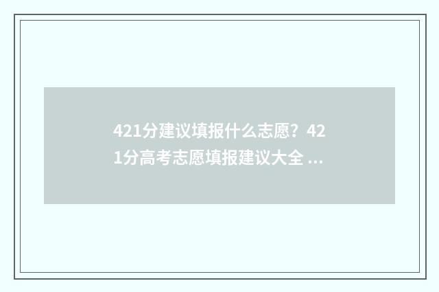 421分建议填报什么志愿？421分高考志愿填报建议大全 421分能上什么好的专科