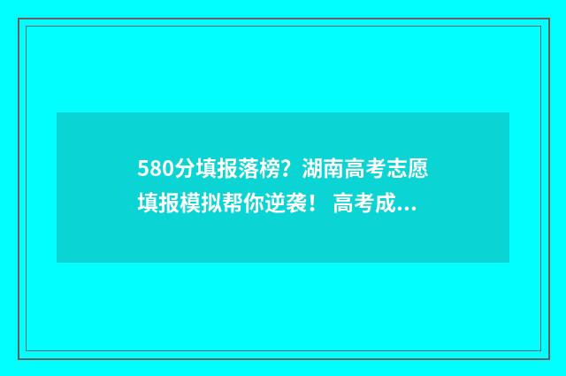 580分填报落榜？湖南高考志愿填报模拟帮你逆袭！ 高考成绩在580分左右填哪些学校