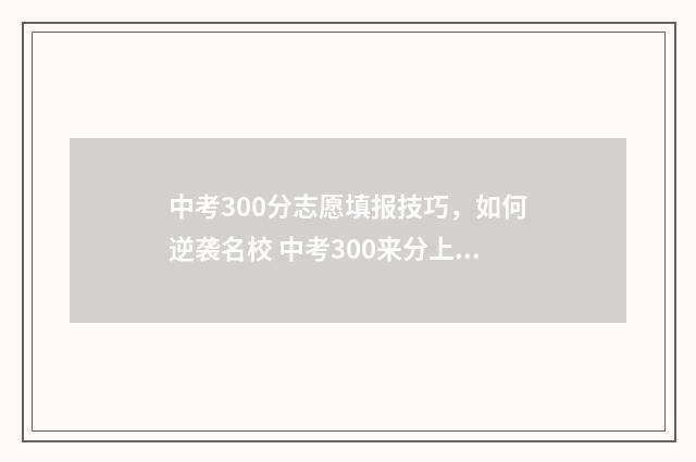 中考300分志愿填报技巧，如何逆袭名校 中考300来分上什么学校