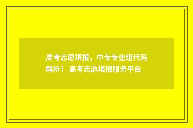 高考志愿填报，中专专业组代码解析！ 高考志愿填报服务平台