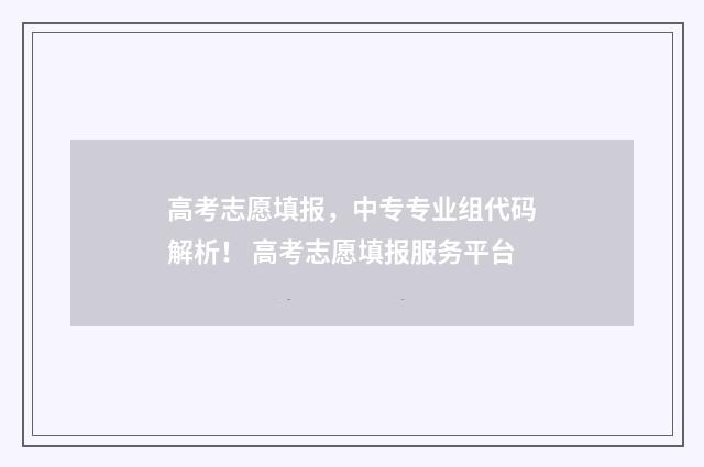 高考志愿填报，中专专业组代码解析！ 高考志愿填报服务平台