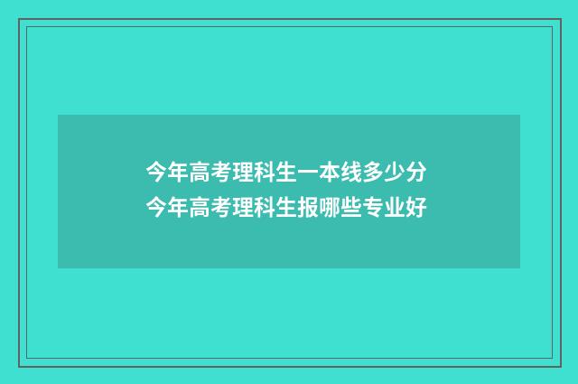 今年高考理科生一本线多少分 今年高考理科生报哪些专业好