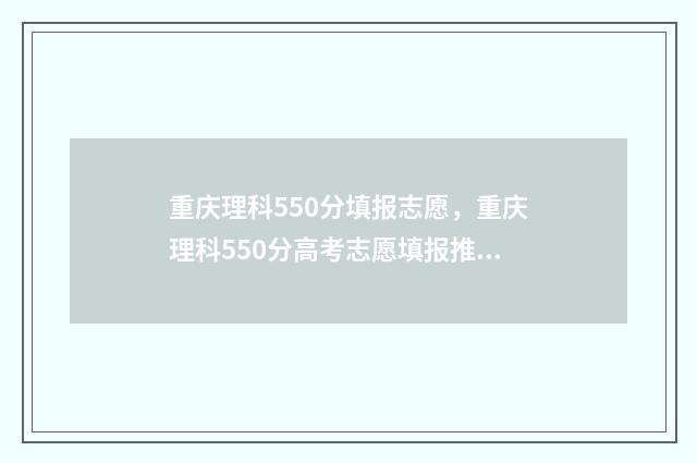 重庆理科550分填报志愿，重庆理科550分高考志愿填报推荐 重庆理科580分排多少名