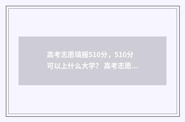 高考志愿填报510分，510分可以上什么大学？ 高考志愿填报能填几个
