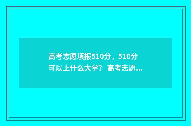 高考志愿填报510分，510分可以上什么大学？ 高考志愿填报能填几个