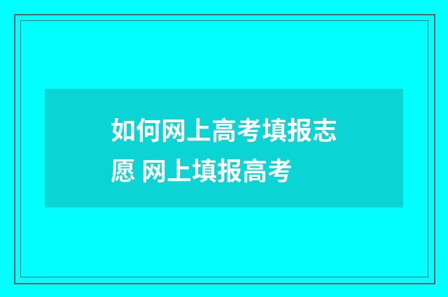 如何网上高考填报志愿 网上填报高考