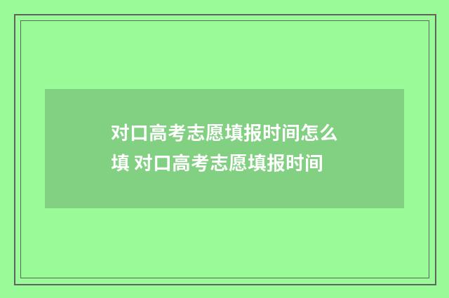 对口高考志愿填报时间怎么填 对口高考志愿填报时间