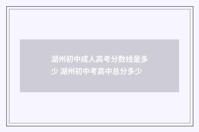 湖州初中成人高考分数线是多少 湖州初中考高中总分多少