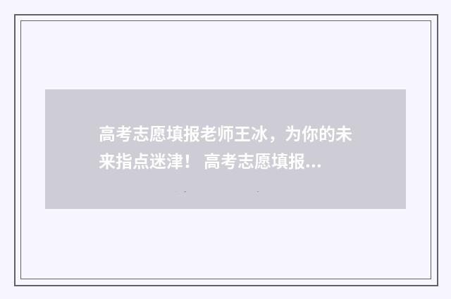 高考志愿填报老师王冰，为你的未来指点迷津！ 高考志愿填报老师收费
