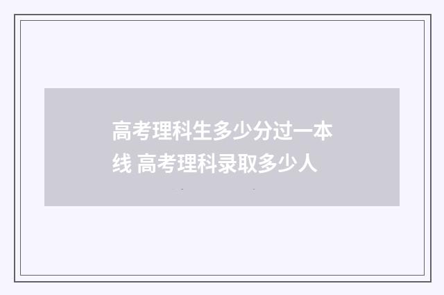 高考理科生多少分过一本线 高考理科录取多少人