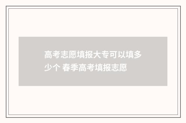 高考志愿填报大专可以填多少个 春季高考填报志愿
