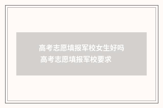 高考志愿填报军校女生好吗 高考志愿填报军校要求