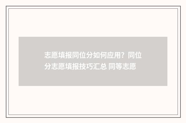 志愿填报同位分如何应用？同位分志愿填报技巧汇总 同等志愿