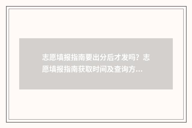 志愿填报指南要出分后才发吗？志愿填报指南获取时间及查询方式 志愿填报指南有啥用