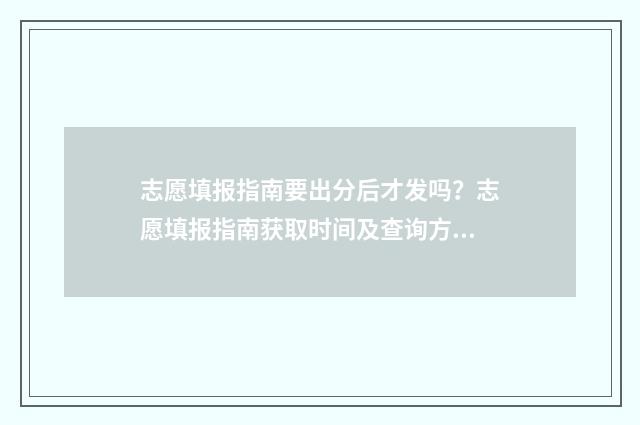 志愿填报指南要出分后才发吗？志愿填报指南获取时间及查询方式 志愿填报指南有啥用