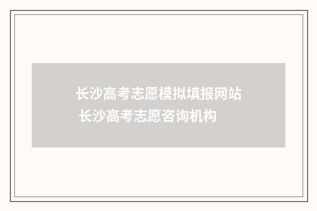 长沙高考志愿模拟填报网站 长沙高考志愿咨询机构