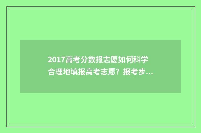 2017高考分数报志愿如何科学合理地填报高考志愿？报考步骤详解 2017高考分数公布时间