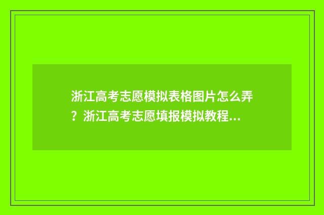 浙江高考志愿模拟表格图片怎么弄？浙江高考志愿填报模拟教程 浙江高考志愿模板