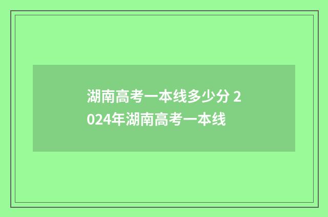 湖南高考一本线多少分 2024年湖南高考一本线
