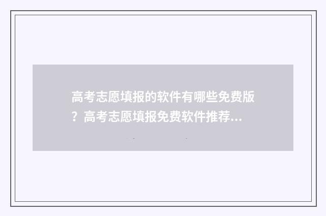 高考志愿填报的软件有哪些免费版？高考志愿填报免费软件推荐 高考志愿填报的学校不想去怎么办