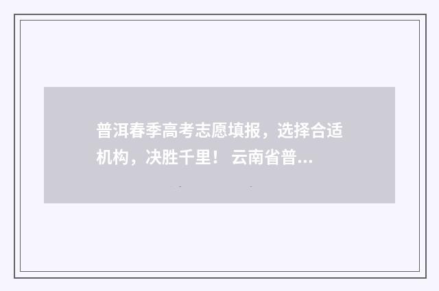普洱春季高考志愿填报，选择合适机构，决胜千里！ 云南省普洱市2021年高考参考人数