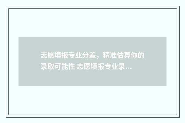 志愿填报专业分差，精准估算你的录取可能性 志愿填报专业录取