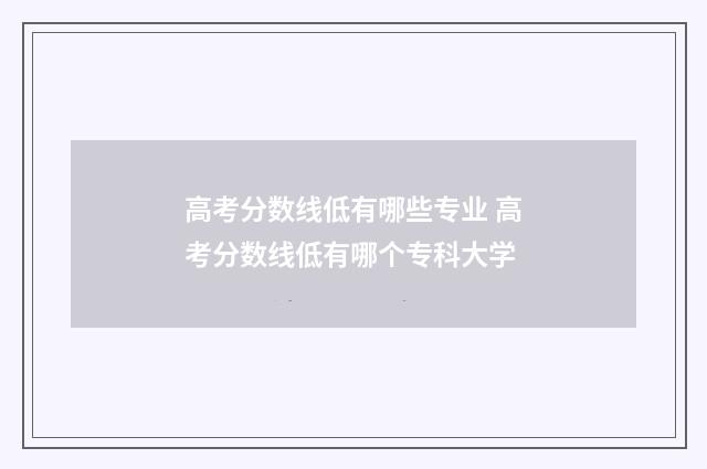 高考分数线低有哪些专业 高考分数线低有哪个专科大学