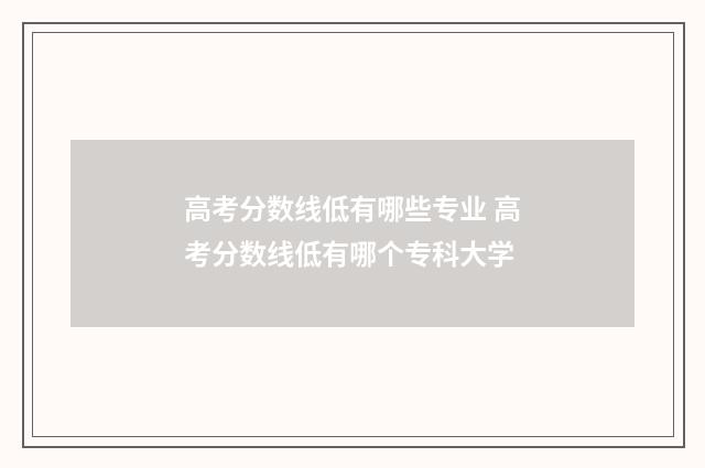 高考分数线低有哪些专业 高考分数线低有哪个专科大学
