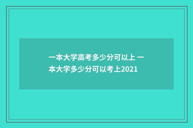 一本大学高考多少分可以上 一本大学多少分可以考上2021