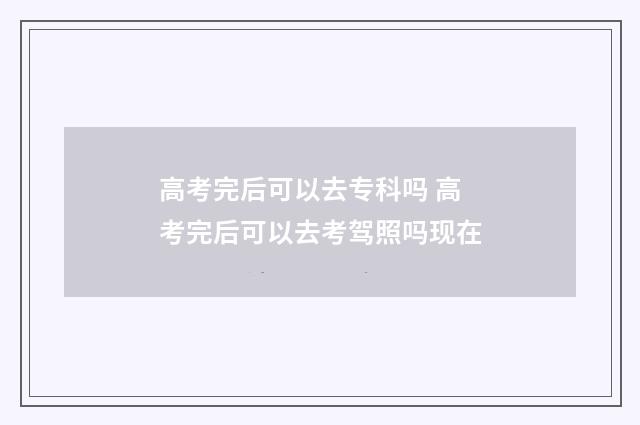 高考完后可以去专科吗 高考完后可以去考驾照吗现在