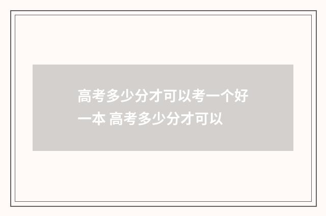 高考多少分才可以考一个好一本 高考多少分才可以