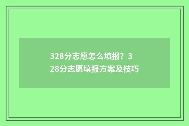 328分志愿怎么填报？328分志愿填报方案及技巧