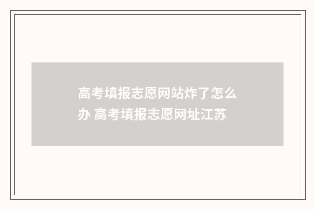 高考填报志愿网站炸了怎么办 高考填报志愿网址江苏