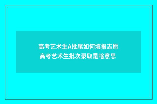 高考艺术生A批尾如何填报志愿 高考艺术生批次录取是啥意思