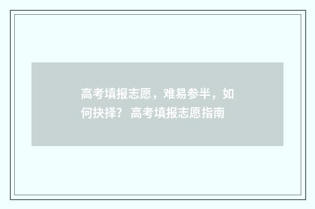 高考填报志愿，难易参半，如何抉择？ 高考填报志愿指南