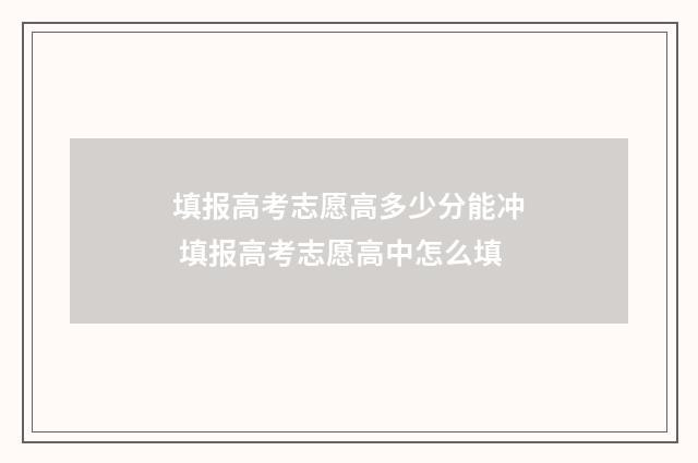 填报高考志愿高多少分能冲 填报高考志愿高中怎么填