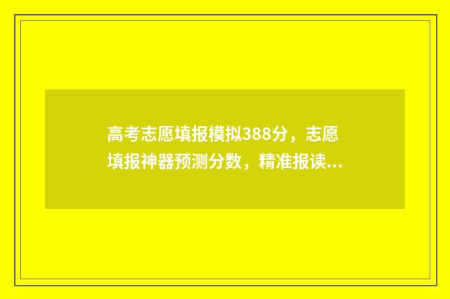 高考志愿填报模拟388分，志愿填报神器预测分数，精准报读好大学 高考志愿填报模板