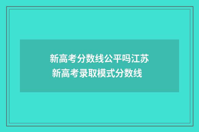 新高考分数线公平吗江苏 新高考录取模式分数线