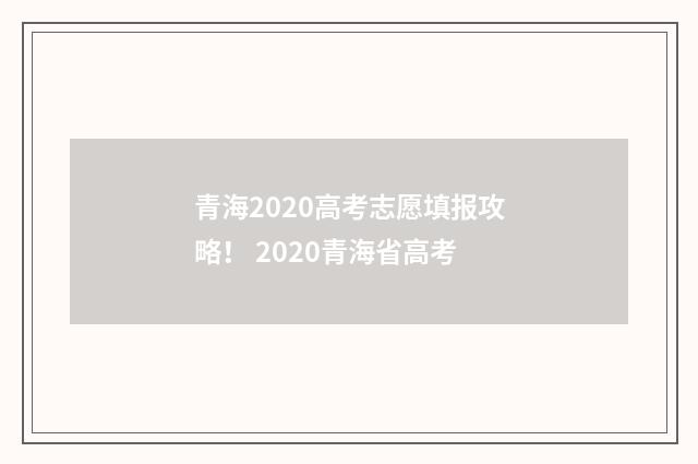 青海2020高考志愿填报攻略！ 2020青海省高考