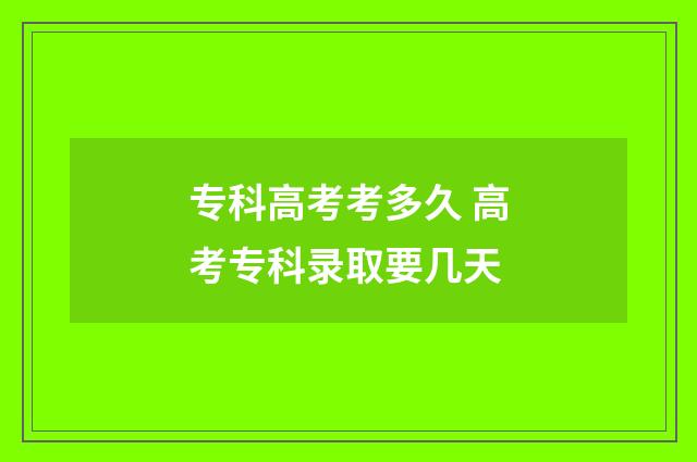 专科高考考多久 高考专科录取要几天